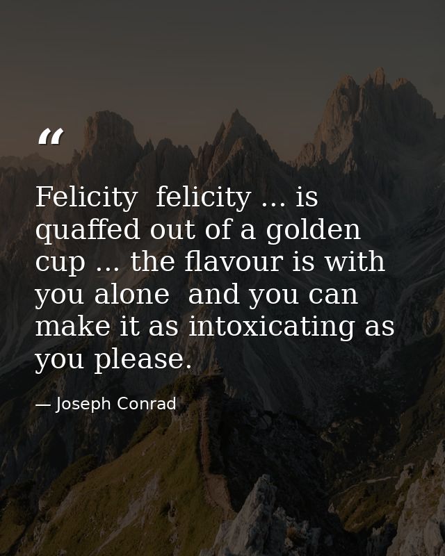 Felicity  felicity ... is quaffed out of a golden cup ... the flavour is with you alone  and you can make it as intoxica — Joseph Conrad