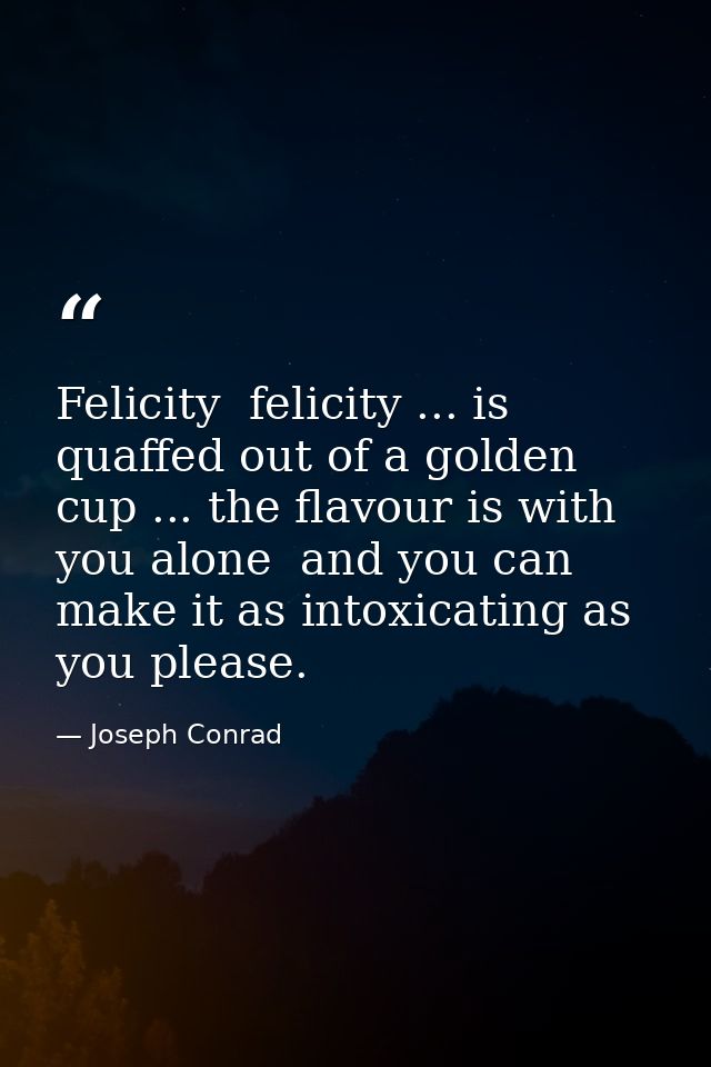 Felicity  felicity ... is quaffed out of a golden cup ... the flavour is with you alone  and you can make it as intoxica — Joseph Conrad