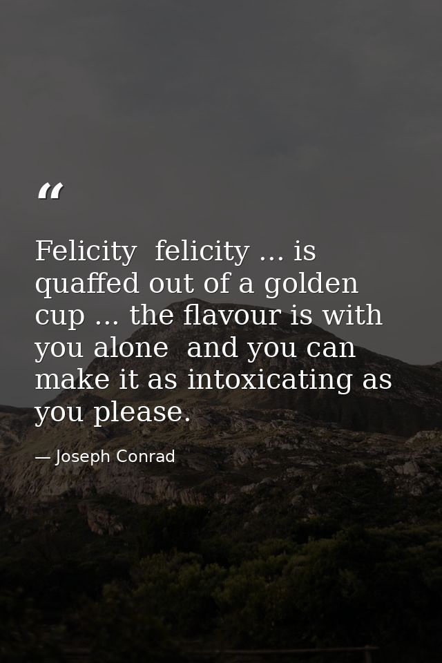 Felicity  felicity ... is quaffed out of a golden cup ... the flavour is with you alone  and you can make it as intoxica — Joseph Conrad