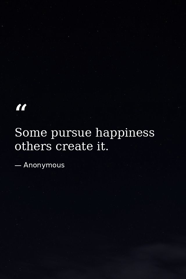 Some pursue happiness others create it. — Anonymous