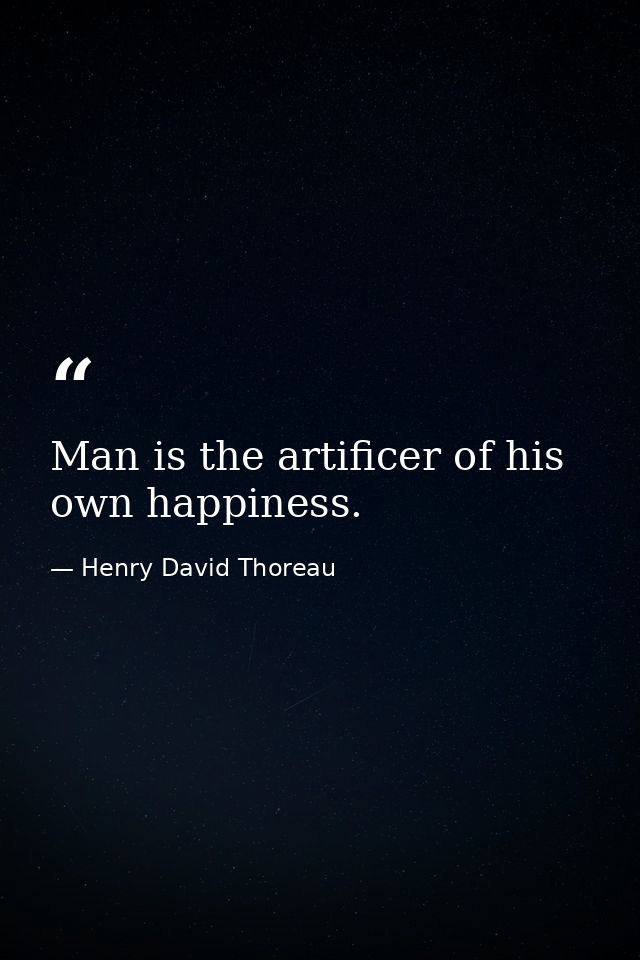 Man is the artificer of his own happiness. — Henry David Thoreau