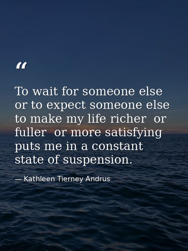 To wait for someone else  or to expect someone else to make my life richer  or fuller  or more satisfying  puts me in a  — Kathleen Tierney Andrus