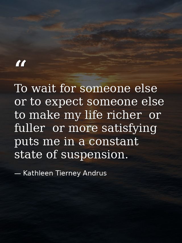 To wait for someone else  or to expect someone else to make my life richer  or fuller  or more satisfying  puts me in a  — Kathleen Tierney Andrus
