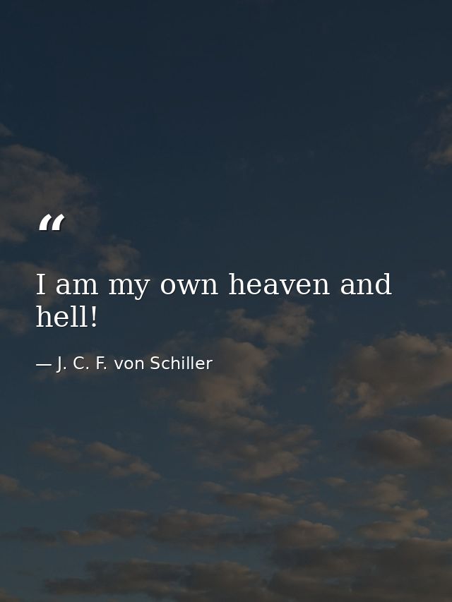 I am my own heaven and hell! — J. C. F. von Schiller