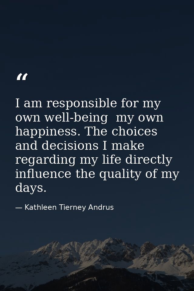 I am responsible for my own well-being  my own happiness. The choices and decisions I make regarding my life directly in — Kathleen Tierney Andrus