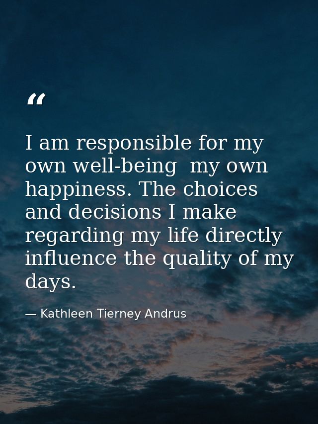 I am responsible for my own well-being  my own happiness. The choices and decisions I make regarding my life directly in — Kathleen Tierney Andrus
