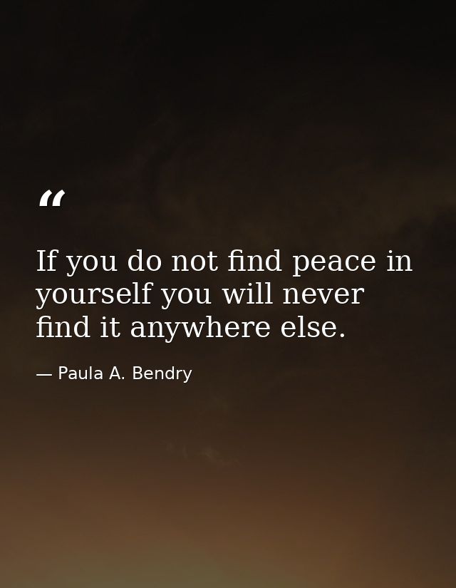 If you do not find peace in yourself you will never find it anywhere else. — Paula A. Bendry