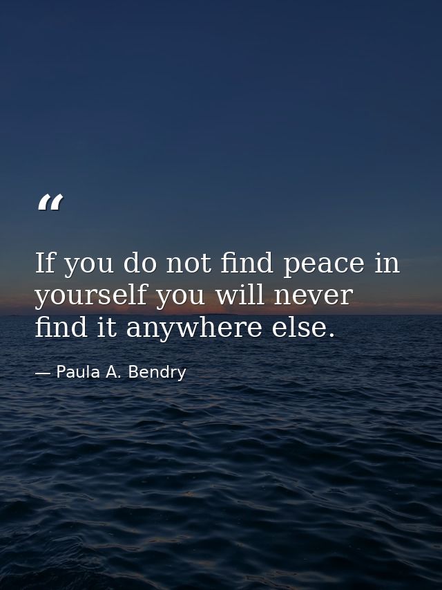 If you do not find peace in yourself you will never find it anywhere else. — Paula A. Bendry