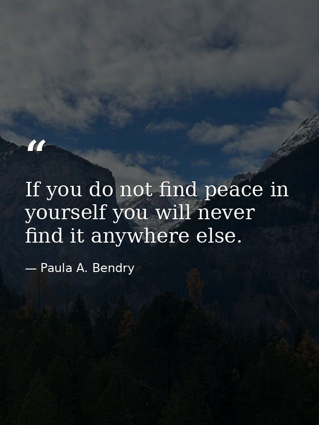 If you do not find peace in yourself you will never find it anywhere else. — Paula A. Bendry