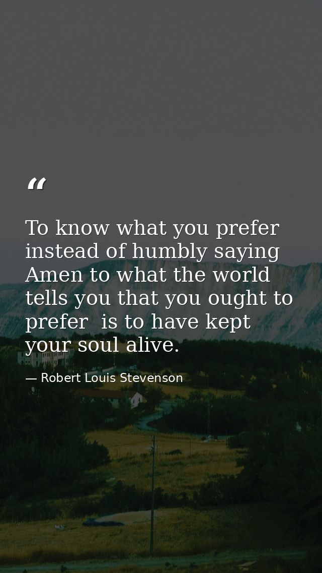 To know what you prefer  instead of humbly saying Amen to what the world tells you that you ought to prefer  is to have  — Robert Louis Stevenson