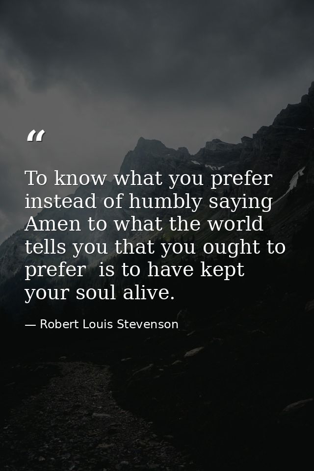 To know what you prefer  instead of humbly saying Amen to what the world tells you that you ought to prefer  is to have  — Robert Louis Stevenson