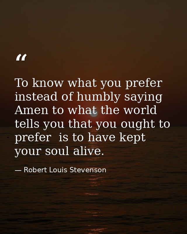 To know what you prefer  instead of humbly saying Amen to what the world tells you that you ought to prefer  is to have  — Robert Louis Stevenson
