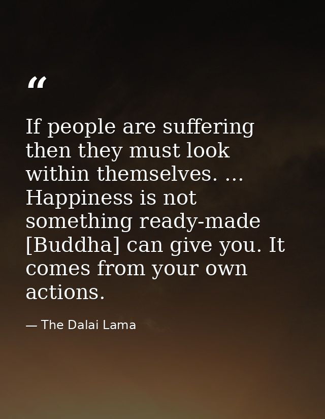 If people are suffering  then they must look within themselves. ... Happiness is not something ready-made [Buddha] can g — The Dalai Lama