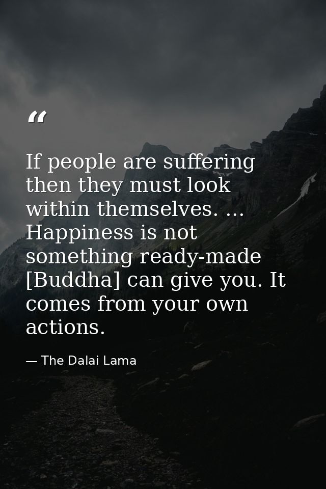 If people are suffering  then they must look within themselves. ... Happiness is not something ready-made [Buddha] can g — The Dalai Lama