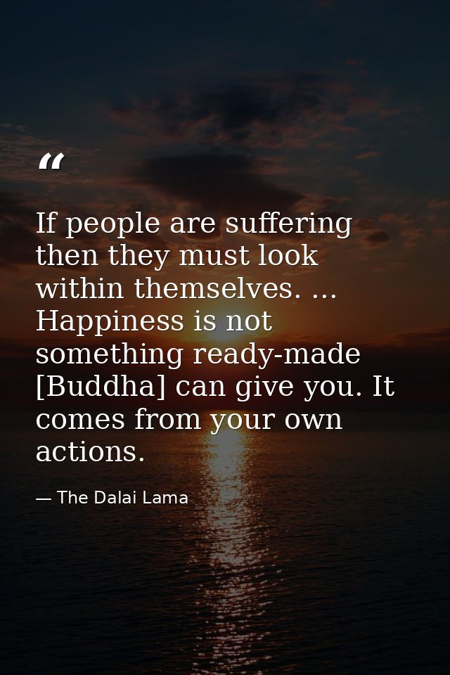 If people are suffering  then they must look within themselves. ... Happiness is not something ready-made [Buddha] can g — The Dalai Lama