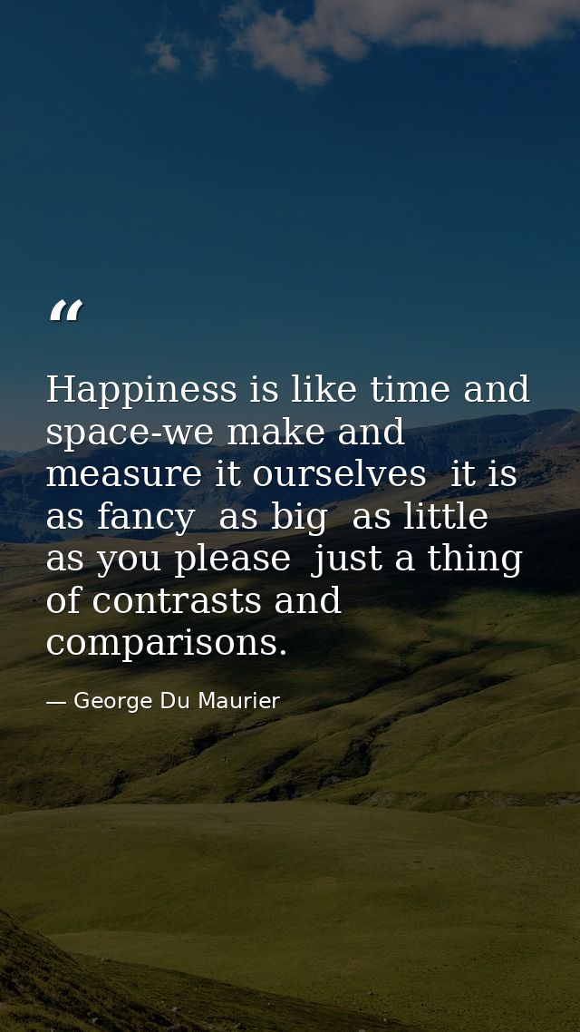 Happiness is like time and space-we make and measure it ourselves  it is as fancy  as big  as little  as you please  jus — George Du Maurier