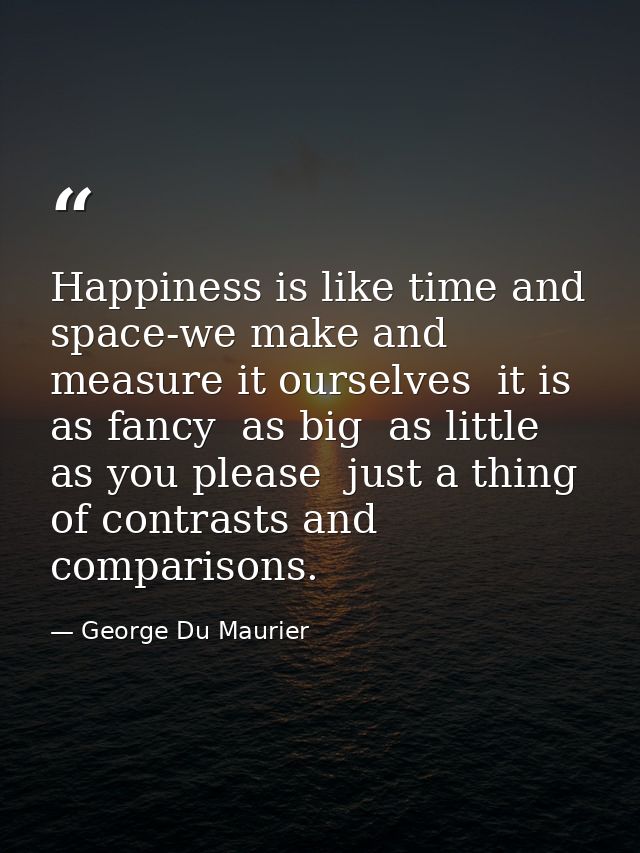 Happiness is like time and space-we make and measure it ourselves  it is as fancy  as big  as little  as you please  jus — George Du Maurier