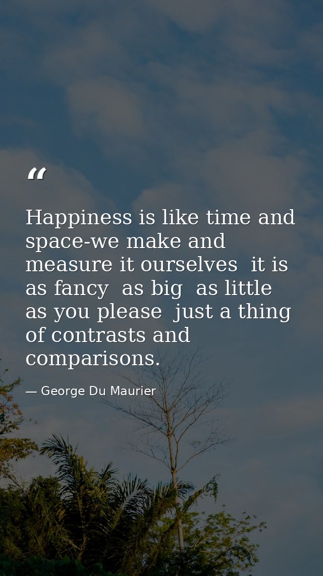 Happiness is like time and space-we make and measure it ourselves  it is as fancy  as big  as little  as you please  jus — George Du Maurier