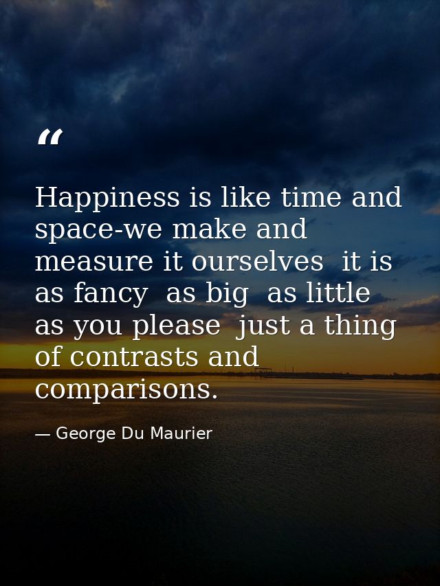 Happiness is like time and space-we make and measure it ourselves  it is as fancy  as big  as little  as you please  jus — George Du Maurier