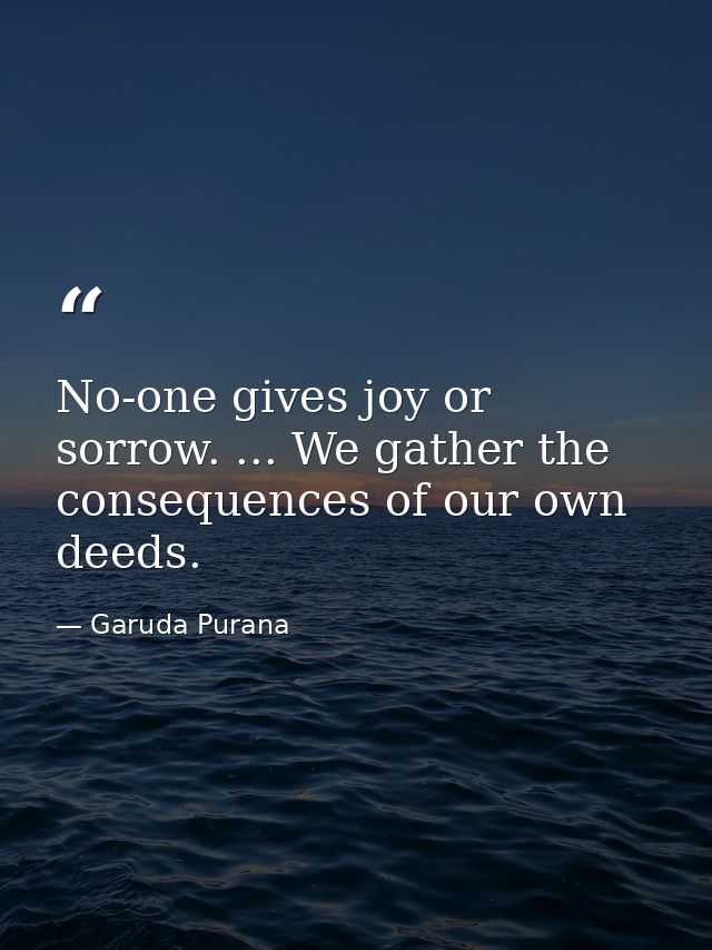 No-one gives joy or sorrow. ... We gather the consequences of our own deeds. — Garuda Purana