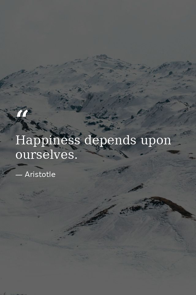 Happiness depends upon ourselves. — Aristotle