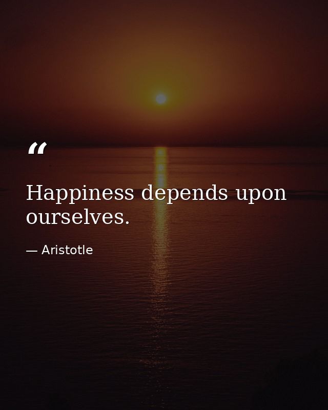 Happiness depends upon ourselves. — Aristotle