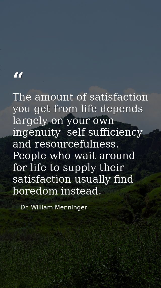 The amount of satisfaction you get from life depends largely on your own ingenuity  self-sufficiency  and resourcefulnes — Dr. William Menninger