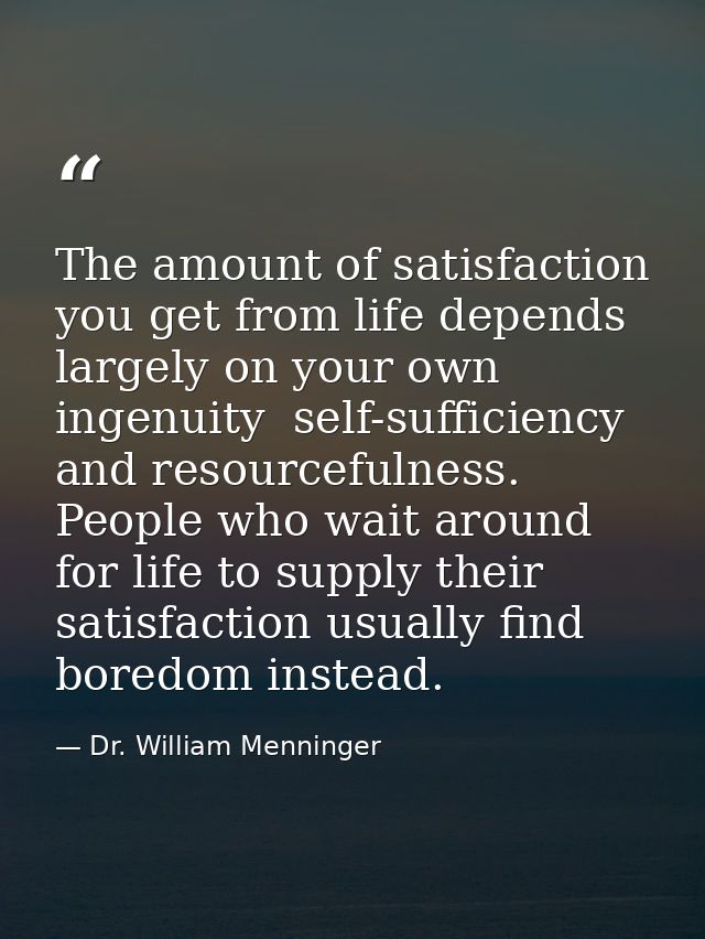 The amount of satisfaction you get from life depends largely on your own ingenuity  self-sufficiency  and resourcefulnes — Dr. William Menninger