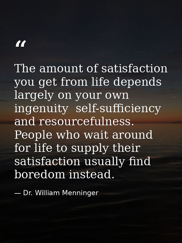 The amount of satisfaction you get from life depends largely on your own ingenuity  self-sufficiency  and resourcefulnes — Dr. William Menninger