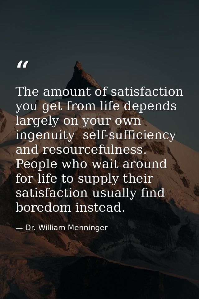The amount of satisfaction you get from life depends largely on your own ingenuity  self-sufficiency  and resourcefulnes — Dr. William Menninger
