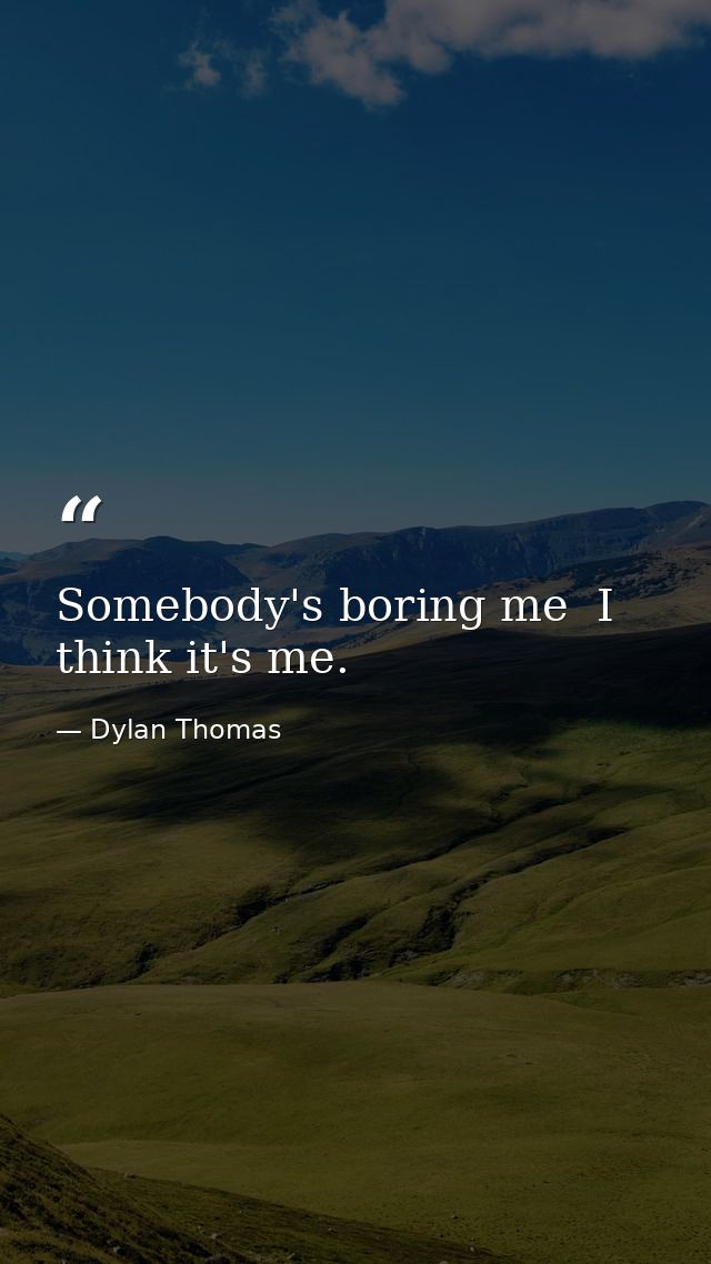 Somebody's boring me  I think it's me. — Dylan Thomas