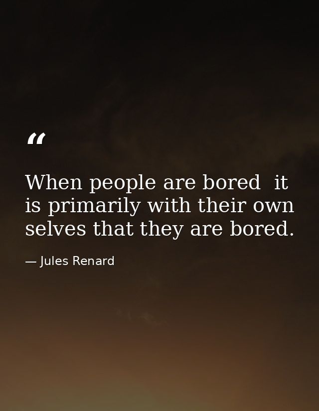 When people are bored  it is primarily with their own selves that they are bored. — Jules Renard