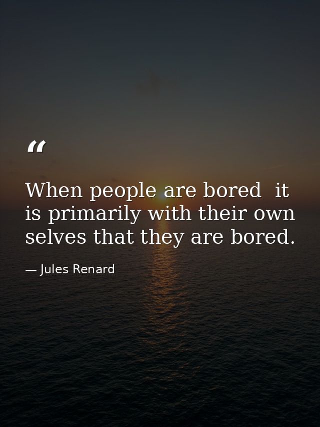 When people are bored  it is primarily with their own selves that they are bored. — Jules Renard