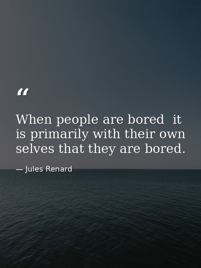 When people are bored  it is primarily with their own selves that they are bored. — Jules Renard