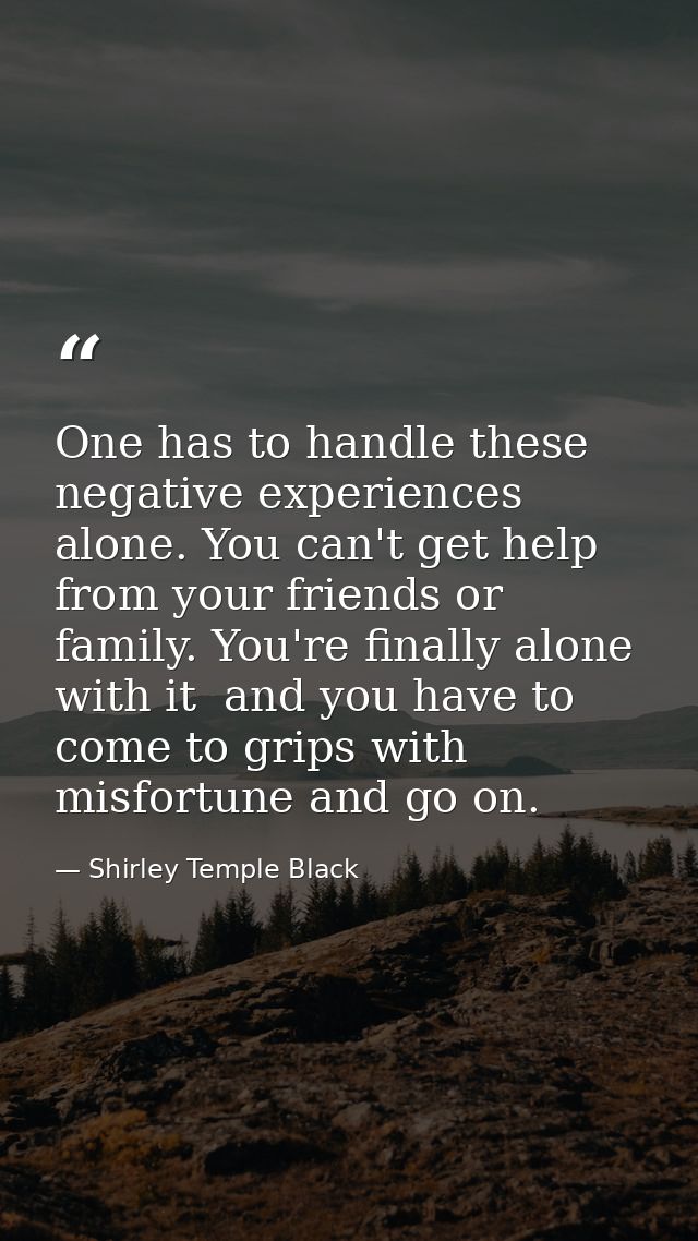 One has to handle these negative experiences alone. You can't get help from your friends or family. You're finally alone — Shirley Temple Black