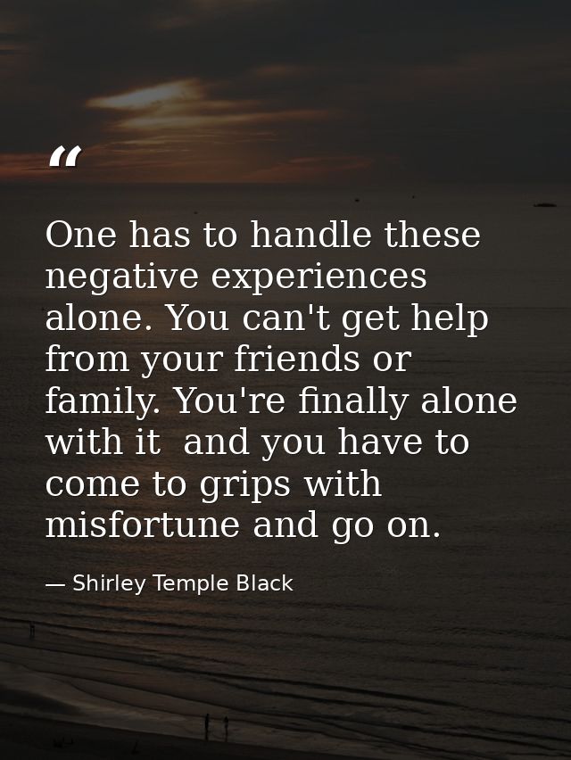 One has to handle these negative experiences alone. You can't get help from your friends or family. You're finally alone — Shirley Temple Black