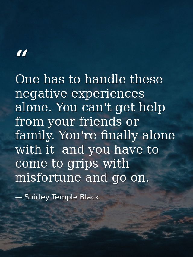 One has to handle these negative experiences alone. You can't get help from your friends or family. You're finally alone — Shirley Temple Black