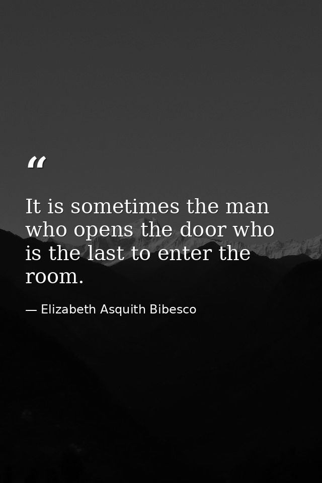 It is sometimes the man who opens the door who is the last to enter the room. — Elizabeth Asquith Bibesco