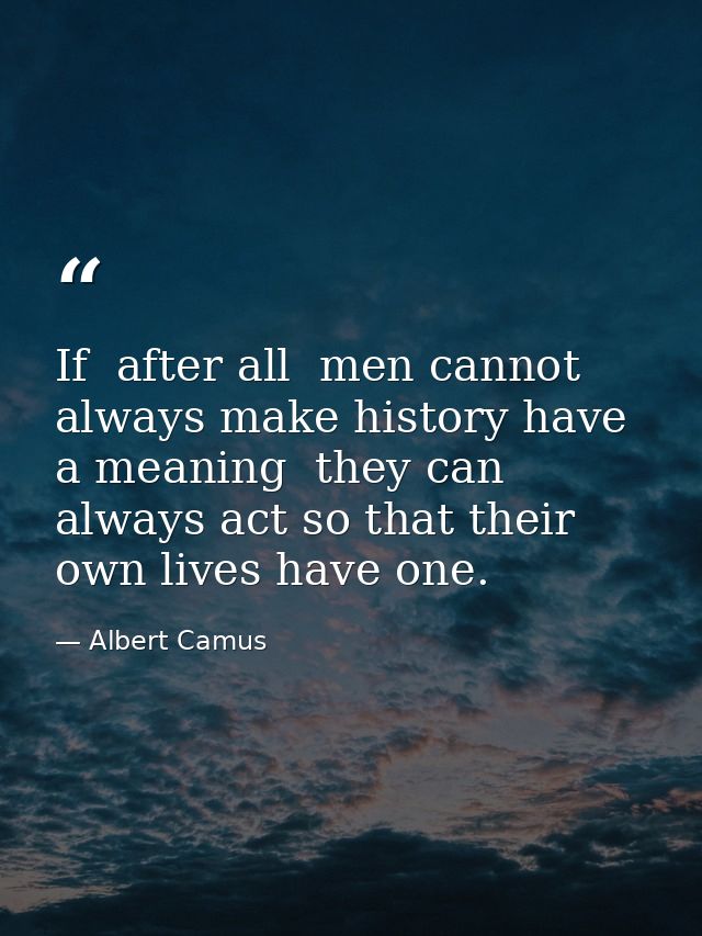 If  after all  men cannot always make history have a meaning  they can always act so that their own lives have one. — Albert Camus