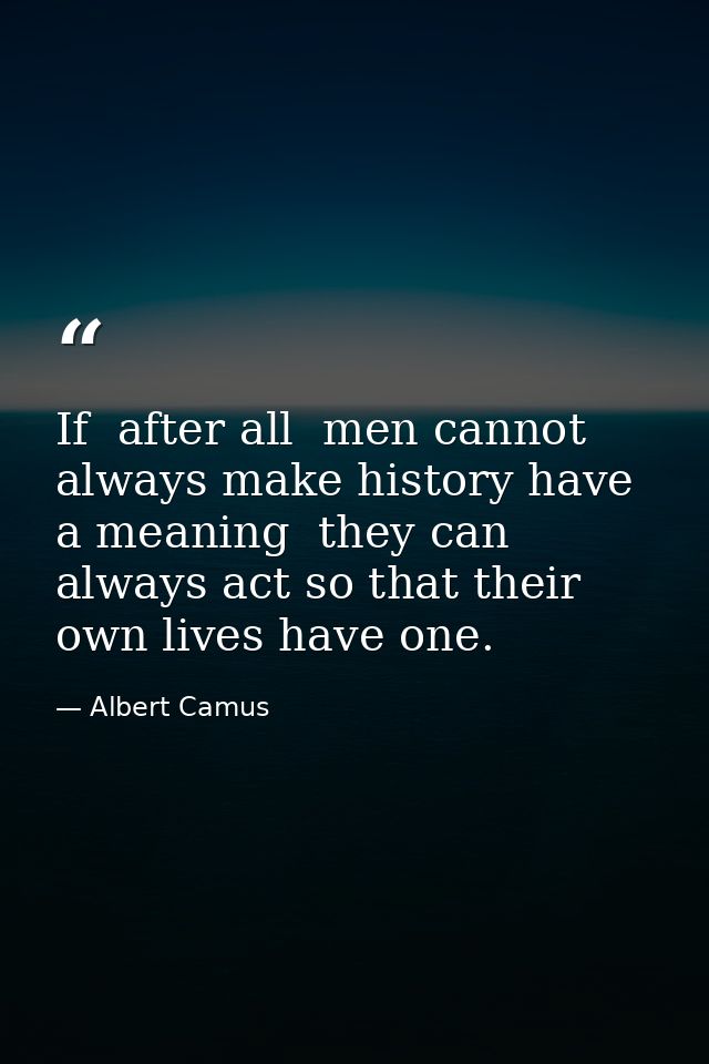 If  after all  men cannot always make history have a meaning  they can always act so that their own lives have one. — Albert Camus