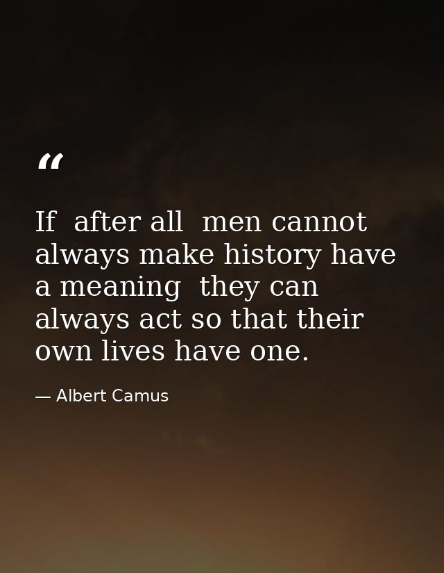 If  after all  men cannot always make history have a meaning  they can always act so that their own lives have one. — Albert Camus