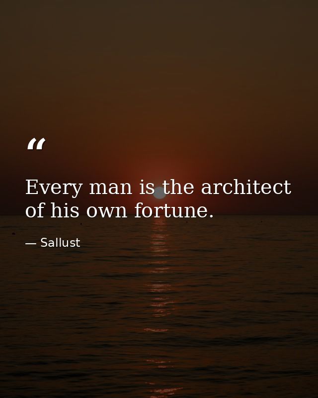 Every man is the architect of his own fortune. — Sallust