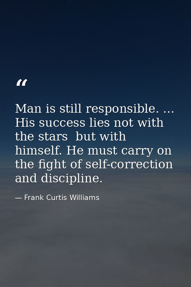 Man is still responsible. ... His success lies not with the stars  but with himself. He must carry on the fight of self- — Frank Curtis Williams