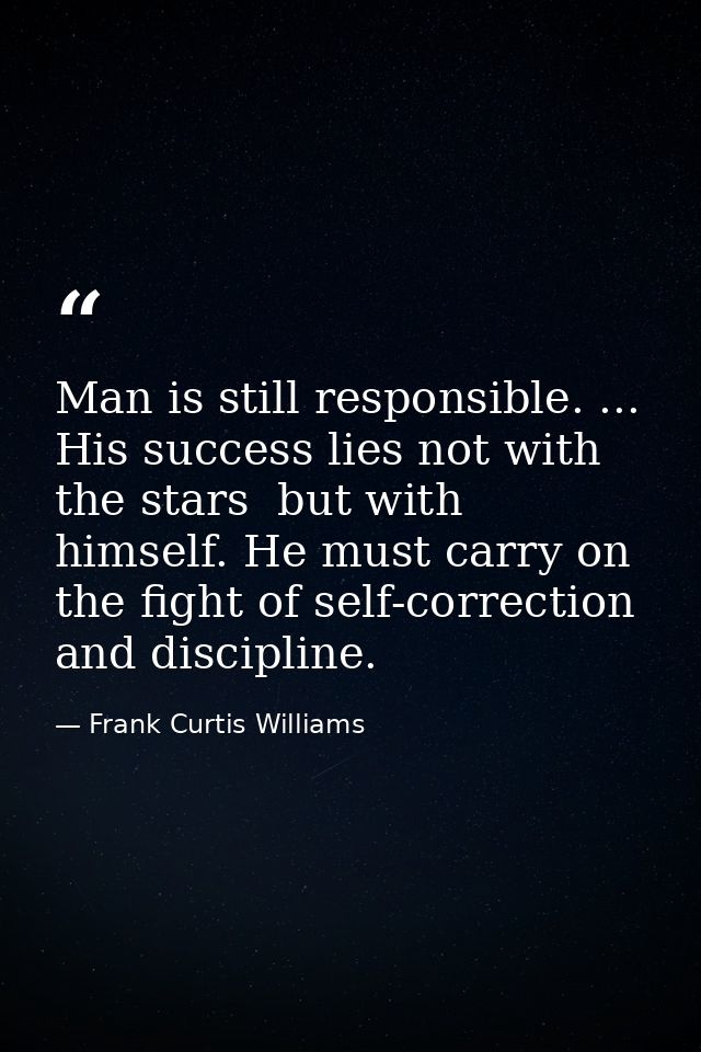 Man is still responsible. ... His success lies not with the stars  but with himself. He must carry on the fight of self- — Frank Curtis Williams