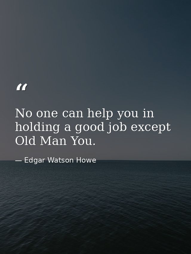 No one can help you in holding a good job except Old Man You. — Edgar Watson Howe