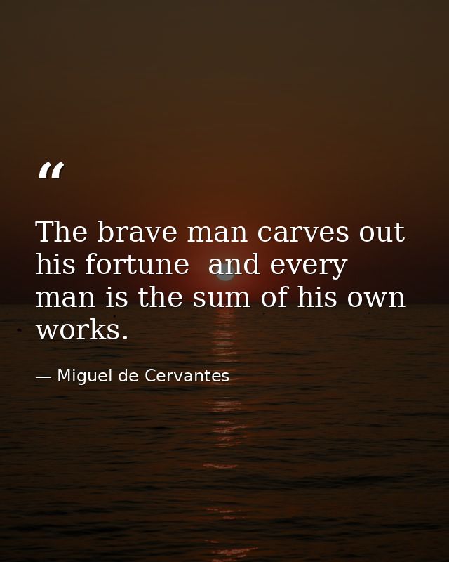 The brave man carves out his fortune  and every man is the sum of his own works. — Miguel de Cervantes