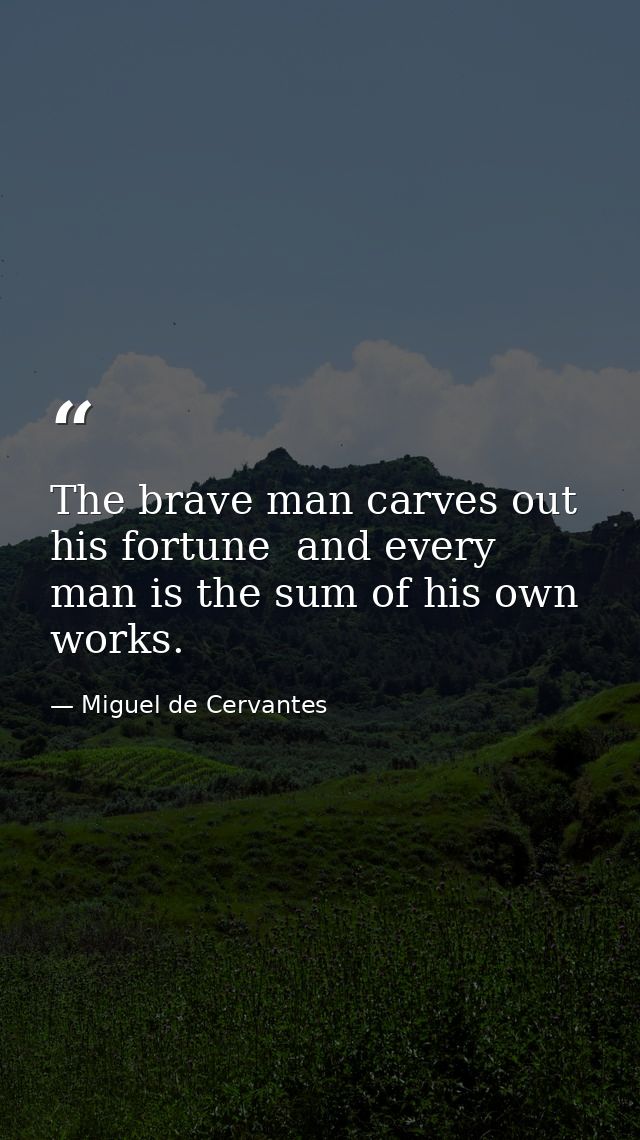 The brave man carves out his fortune  and every man is the sum of his own works. — Miguel de Cervantes