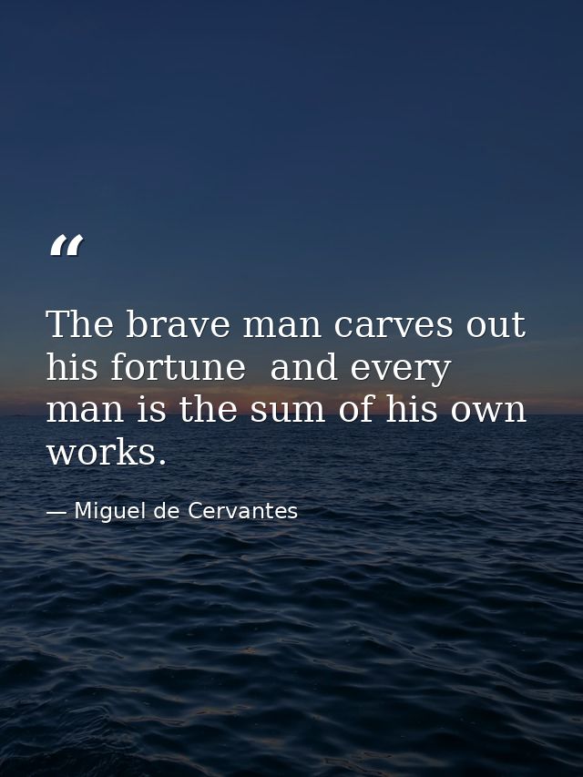 The brave man carves out his fortune  and every man is the sum of his own works. — Miguel de Cervantes