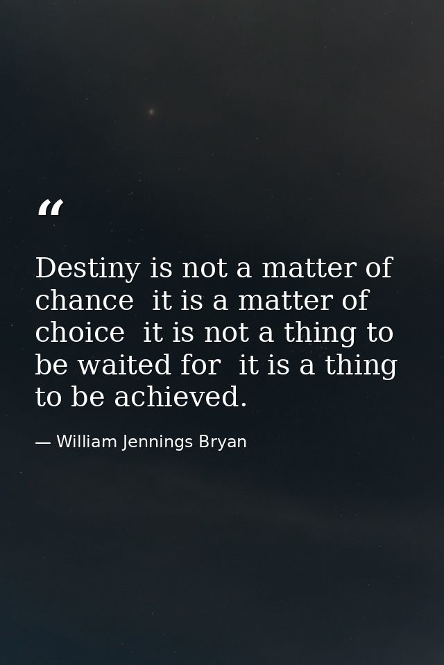 Destiny is not a matter of chance  it is a matter of choice  it is not a thing to be waited for  it is a thing to be ach — William Jennings Bryan