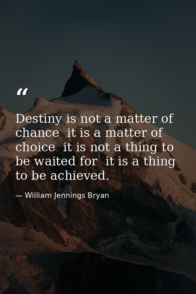 Destiny is not a matter of chance  it is a matter of choice  it is not a thing to be waited for  it is a thing to be ach — William Jennings Bryan